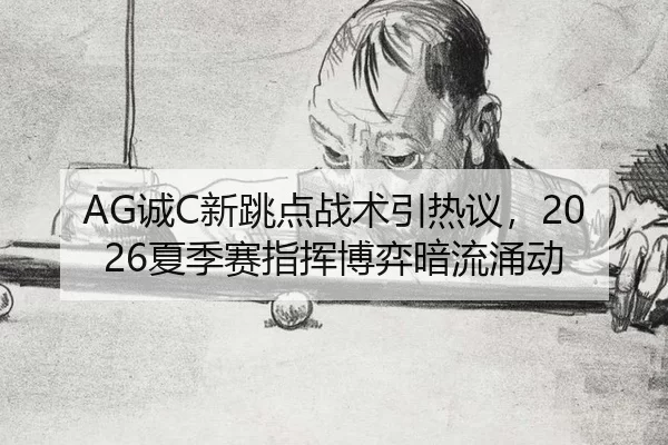 AG诚C新跳点战术引热议，2026夏季赛指挥博弈暗流涌动